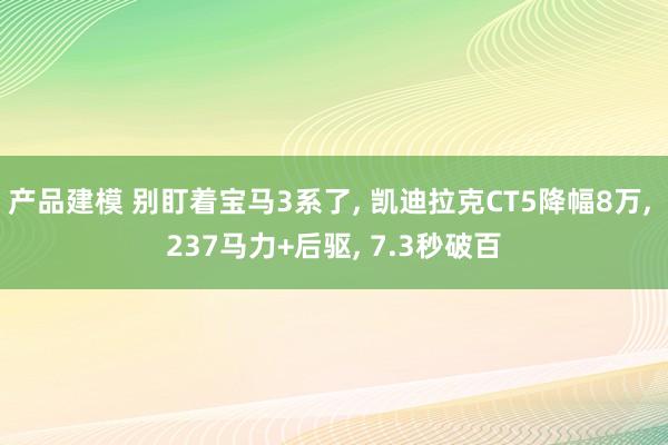 产品建模 别盯着宝马3系了, 凯迪拉克CT5降幅8万, 237马力+后驱, 7.3秒破百