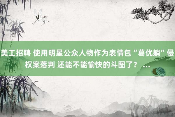 美工招聘 使用明星公众人物作为表情包“葛优躺”侵权案落判 还能不能愉快的斗图了？ ...