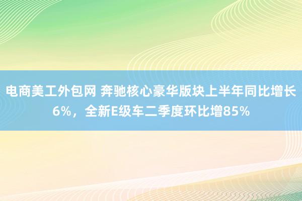 电商美工外包网 奔驰核心豪华版块上半年同比增长6%，全新E级车二季度环比增85%