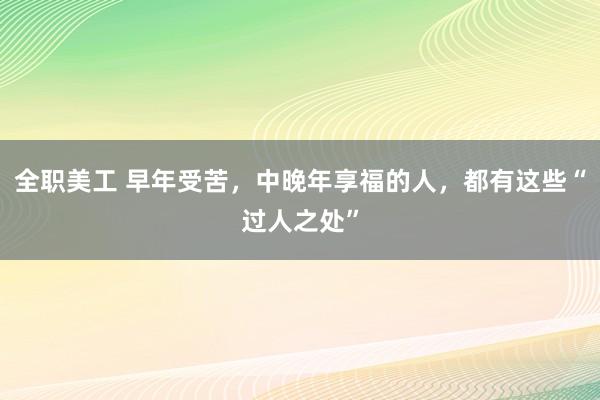 全职美工 早年受苦，中晚年享福的人，都有这些“过人之处”