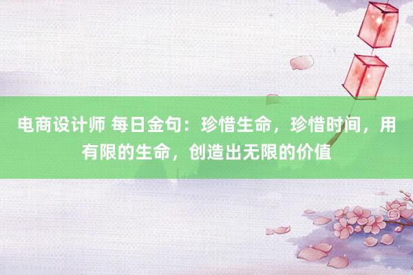 电商设计师 每日金句：珍惜生命，珍惜时间，用有限的生命，创造出无限的价值