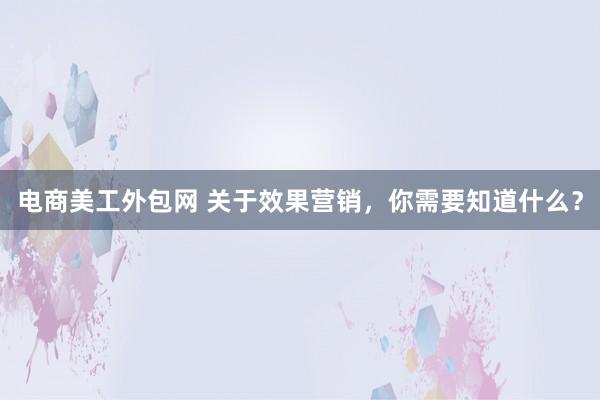 电商美工外包网 关于效果营销，你需要知道什么？