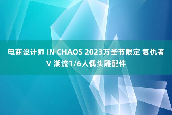 电商设计师 IN CHAOS 2023万圣节限定 复仇者V 潮流1/6人偶头雕配件