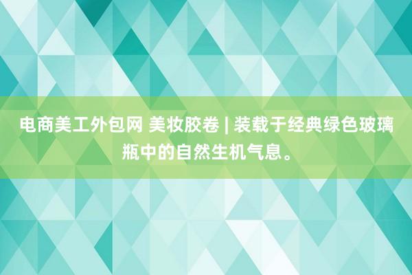 电商美工外包网 美妆胶卷 | 装载于经典绿色玻璃瓶中的自然生机气息。