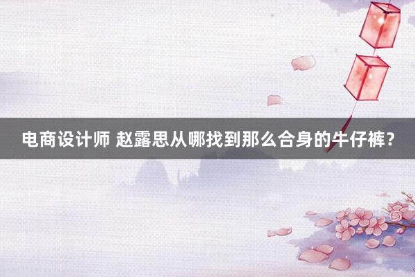 电商设计师 赵露思从哪找到那么合身的牛仔裤？