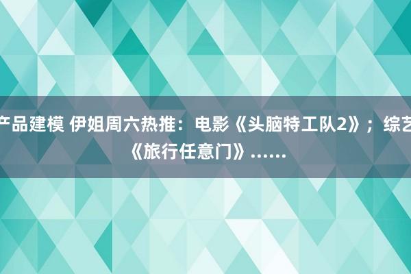 产品建模 伊姐周六热推：电影《头脑特工队2》；综艺《旅行任意门》......