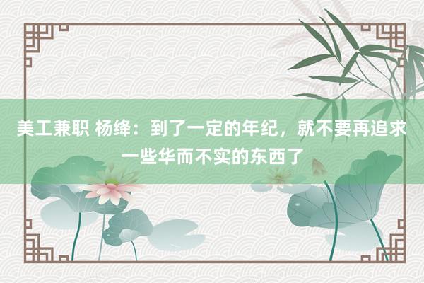 美工兼职 杨绛：到了一定的年纪，就不要再追求一些华而不实的东西了