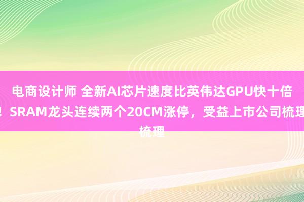 电商设计师 全新AI芯片速度比英伟达GPU快十倍！SRAM龙头连续两个20CM涨停，受益上市公司梳理