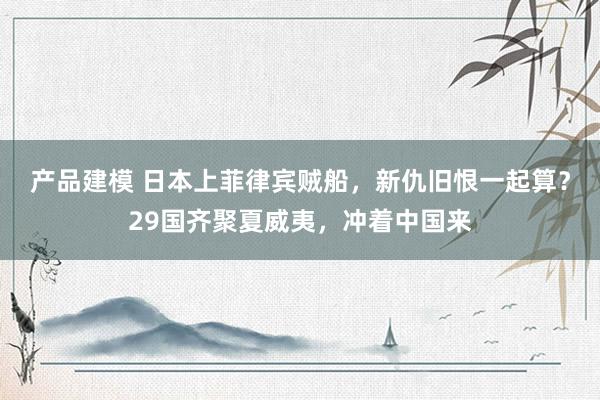 产品建模 日本上菲律宾贼船，新仇旧恨一起算？29国齐聚夏威夷，冲着中国来