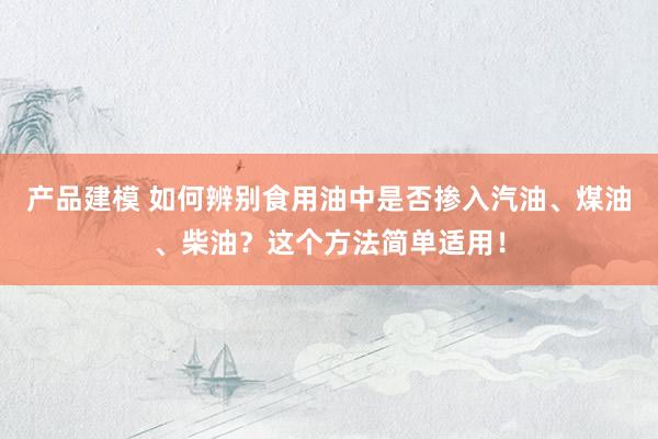 产品建模 如何辨别食用油中是否掺入汽油、煤油、柴油？这个方法简单适用！