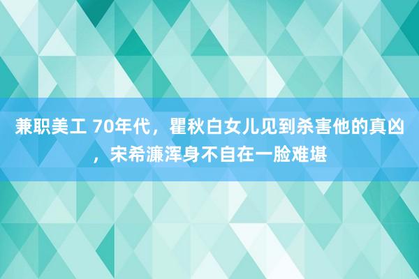 兼职美工 70年代，瞿秋白女儿见到杀害他的真凶，宋希濂浑身不自在一脸难堪