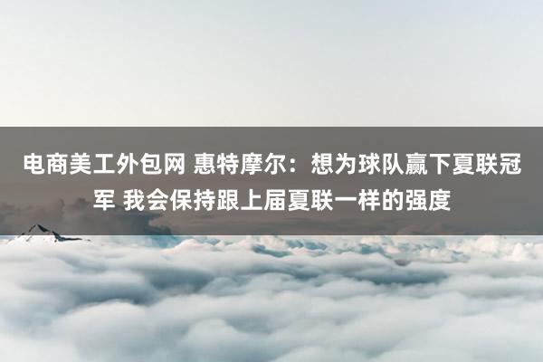 电商美工外包网 惠特摩尔：想为球队赢下夏联冠军 我会保持跟上届夏联一样的强度