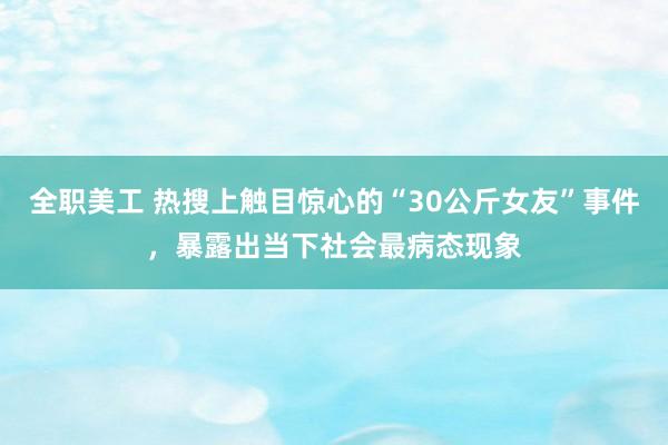 全职美工 热搜上触目惊心的“30公斤女友”事件，暴露出当下社会最病态现象