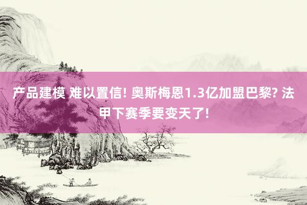 产品建模 难以置信! 奥斯梅恩1.3亿加盟巴黎? 法甲下赛季要变天了!