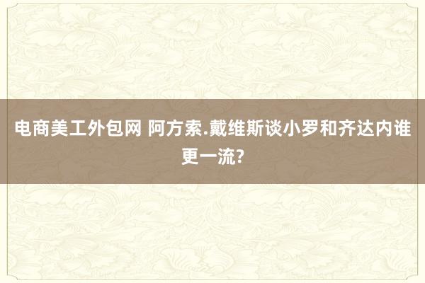 电商美工外包网 阿方索.戴维斯谈小罗和齐达内谁更一流?