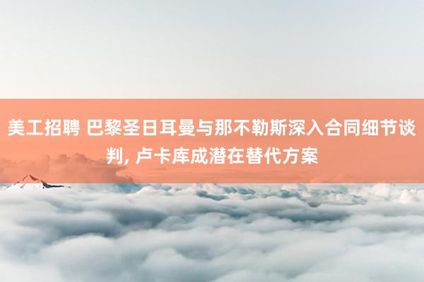 美工招聘 巴黎圣日耳曼与那不勒斯深入合同细节谈判, 卢卡库成潜在替代方案