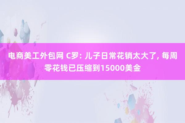 电商美工外包网 C罗: 儿子日常花销太大了, 每周零花钱已压缩到15000美金