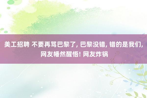 美工招聘 不要再骂巴黎了, 巴黎没错, 错的是我们, 网友幡然醒悟! 网友炸锅