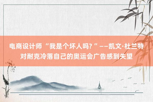 电商设计师 “我是个坏人吗? ”——凯文·杜兰特对耐克冷落自己的奥运会广告感到失望