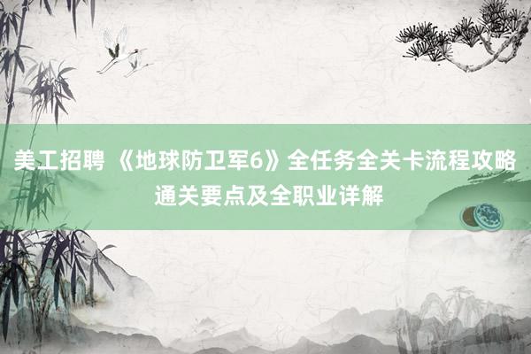 美工招聘 《地球防卫军6》全任务全关卡流程攻略 通关要点及全职业详解