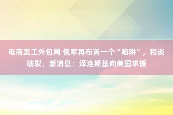 电商美工外包网 俄军再布置一个“陷阱”，和谈破裂，新消息：泽连斯基向美国求援