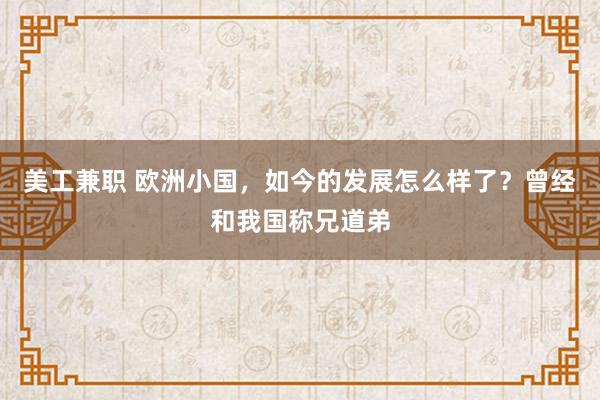 美工兼职 欧洲小国，如今的发展怎么样了？曾经和我国称兄道弟