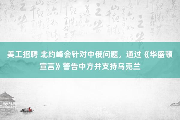 美工招聘 北约峰会针对中俄问题，通过《华盛顿宣言》警告中方并支持乌克兰