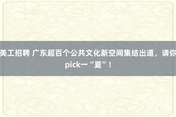 美工招聘 广东超百个公共文化新空间集结出道，请你pick一“夏”！