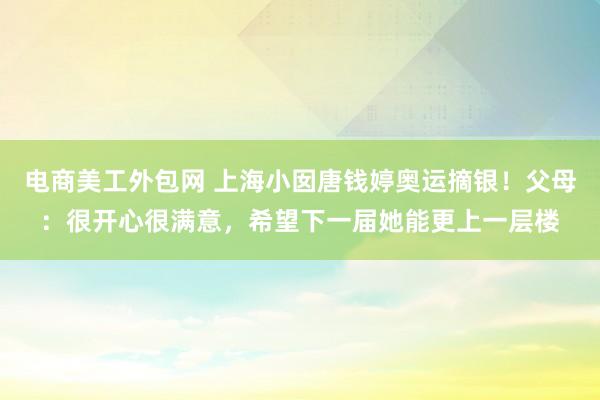 电商美工外包网 上海小囡唐钱婷奥运摘银！父母：很开心很满意，希望下一届她能更上一层楼