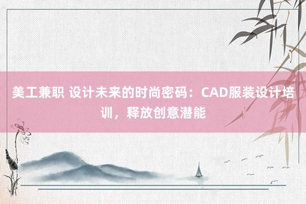 美工兼职 设计未来的时尚密码：CAD服装设计培训，释放创意潜能