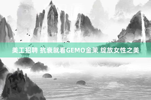 美工招聘 抗衰就看GEMO金茉 绽放女性之美