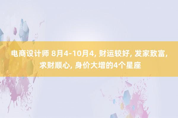 电商设计师 8月4-10月4, 财运较好, 发家致富, 求财顺心, 身价大增的4个星座