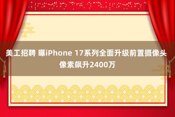 美工招聘 曝iPhone 17系列全面升级前置摄像头 像素飙升2400万