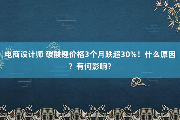 电商设计师 碳酸锂价格3个月跌超30%！什么原因？有何影响？