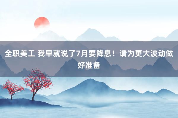 全职美工 我早就说了7月要降息！请为更大波动做好准备