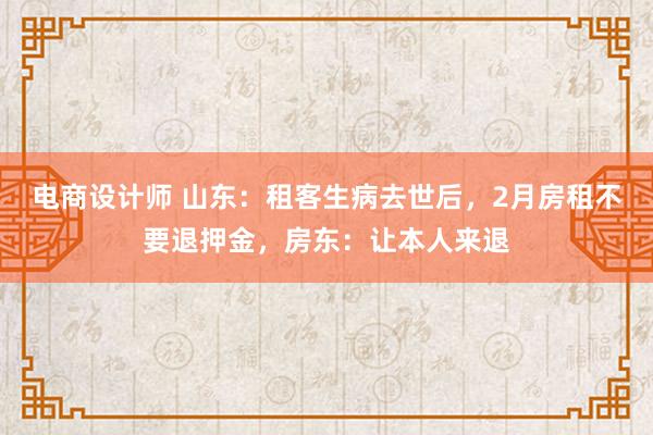 电商设计师 山东：租客生病去世后，2月房租不要退押金，房东：让本人来退