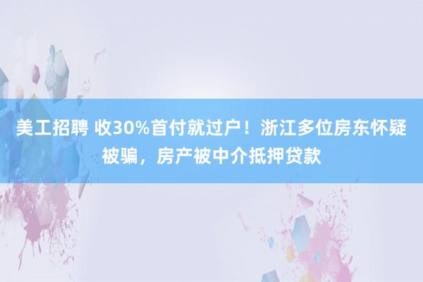 美工招聘 收30%首付就过户！浙江多位房东怀疑被骗，房产被中介抵押贷款