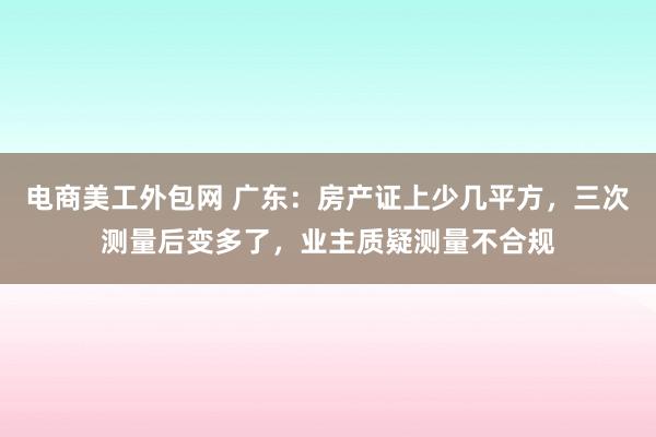 电商美工外包网 广东：房产证上少几平方，三次测量后变多了，业主质疑测量不合规