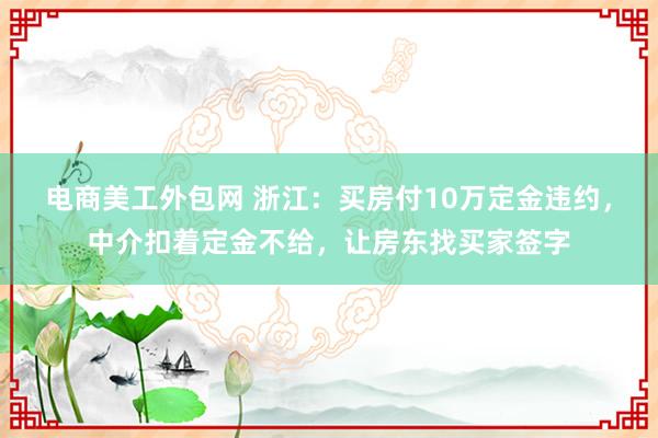 电商美工外包网 浙江：买房付10万定金违约，中介扣着定金不给，让房东找买家签字