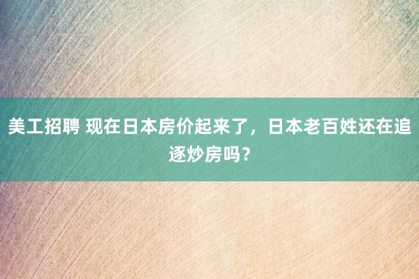 美工招聘 现在日本房价起来了，日本老百姓还在追逐炒房吗？