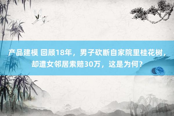 产品建模 回顾18年，男子砍断自家院里桂花树，却遭女邻居索赔30万，这是为何？