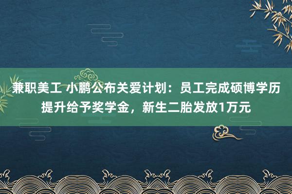 兼职美工 小鹏公布关爱计划：员工完成硕博学历提升给予奖学金，新生二胎发放1万元