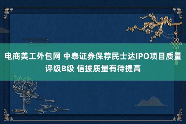 电商美工外包网 中泰证券保荐民士达IPO项目质量评级B级 信披质量有待提高