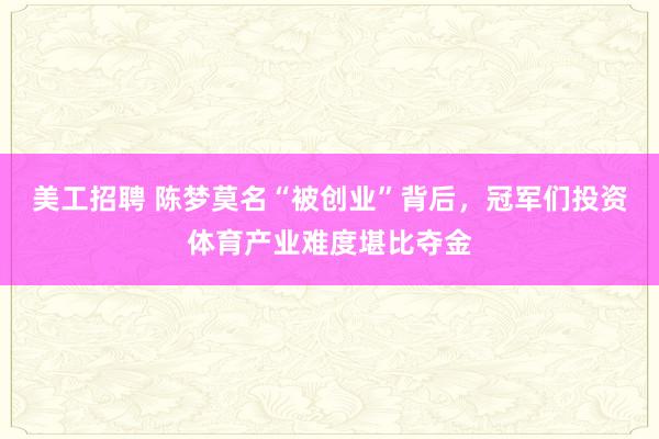 美工招聘 陈梦莫名“被创业”背后，冠军们投资体育产业难度堪比夺金