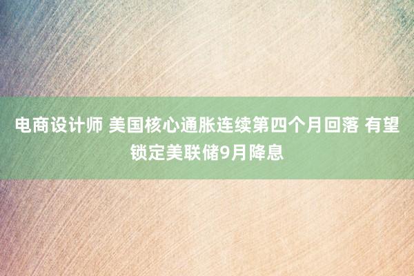 电商设计师 美国核心通胀连续第四个月回落 有望锁定美联储9月降息