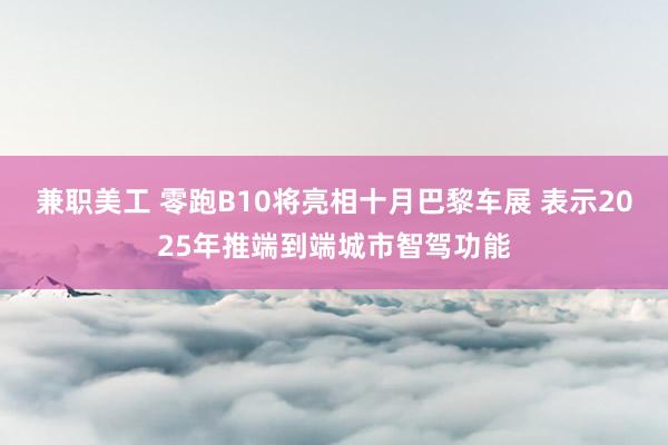 兼职美工 零跑B10将亮相十月巴黎车展 表示2025年推端到端城市智驾功能