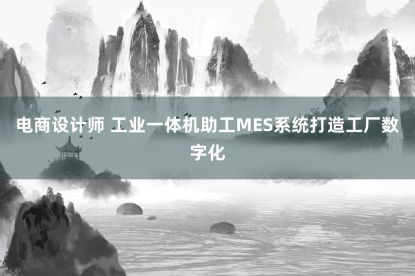 电商设计师 工业一体机助工MES系统打造工厂数字化