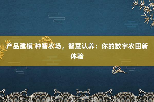 产品建模 种智农场，智慧认养：你的数字农田新体验