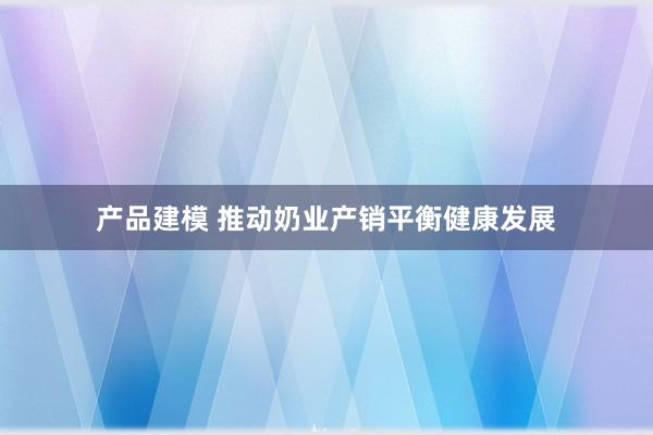 产品建模 推动奶业产销平衡健康发展