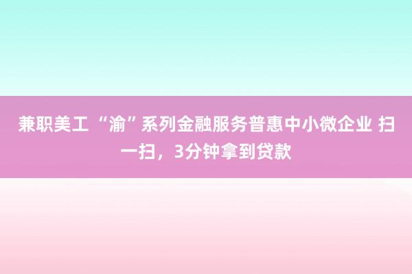 兼职美工 “渝”系列金融服务普惠中小微企业 扫一扫，3分钟拿到贷款